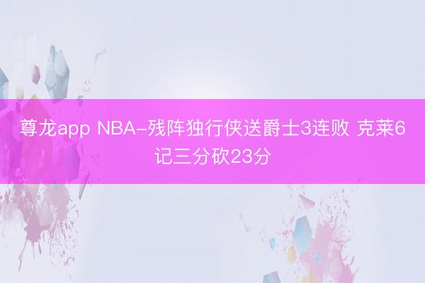 尊龙app NBA-残阵独行侠送爵士3连败 克莱6记三分砍23分