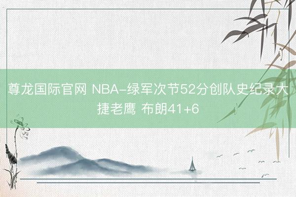 尊龙国际官网 NBA-绿军次节52分创队史纪录大捷老鹰 布朗41+6