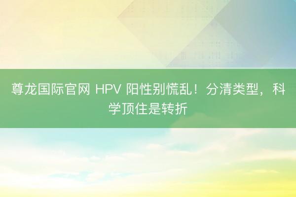 尊龙国际官网 HPV 阳性别慌乱！分清类型，科学顶住是转折