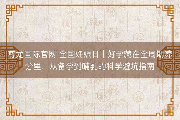 尊龙国际官网 全国妊娠日|好孕藏在全周期养分里,从备孕到哺乳的科学避坑指南