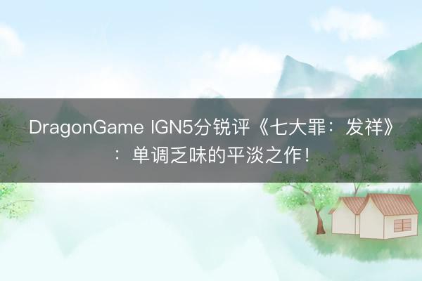 DragonGame IGN5分锐评《七大罪：发祥》：单调乏味的平淡之作！