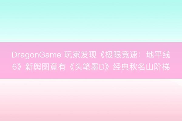 DragonGame 玩家发现《极限竞速:地平线6》新舆图竟有《头笔墨D》经典秋名山阶梯