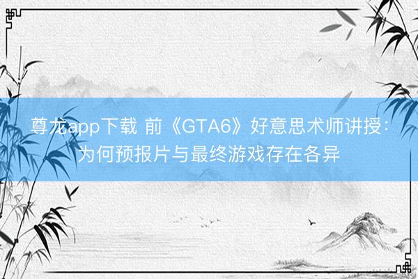 尊龙app下载 前《GTA6》好意思术师讲授:为何预报片与最终游戏存在各异