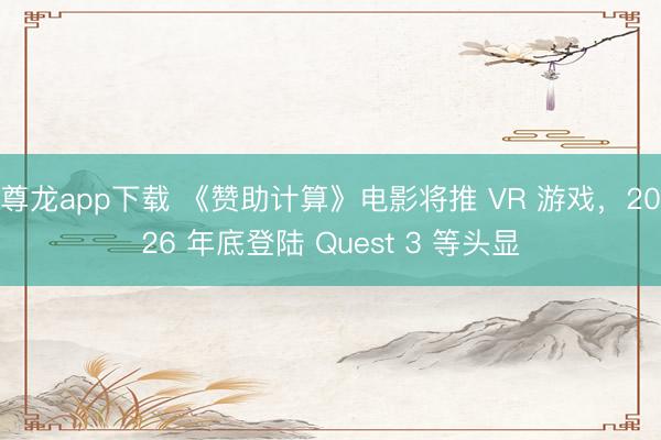 尊龙app下载 《赞助计算》电影将推 VR 游戏，2026 年底登陆 Quest 3 等头显