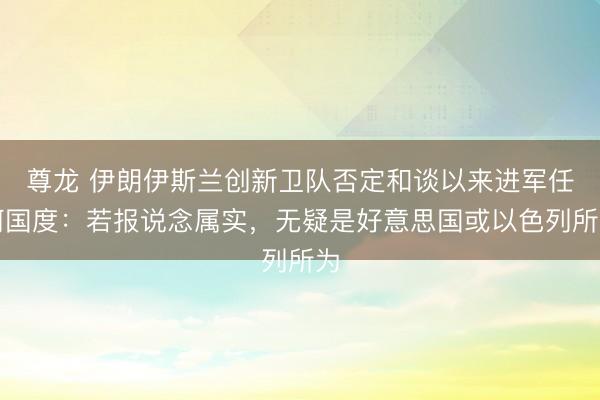 尊龙 伊朗伊斯兰创新卫队否定和谈以来进军任何国度:若报说念属实,无疑是好意思国或以色列所为