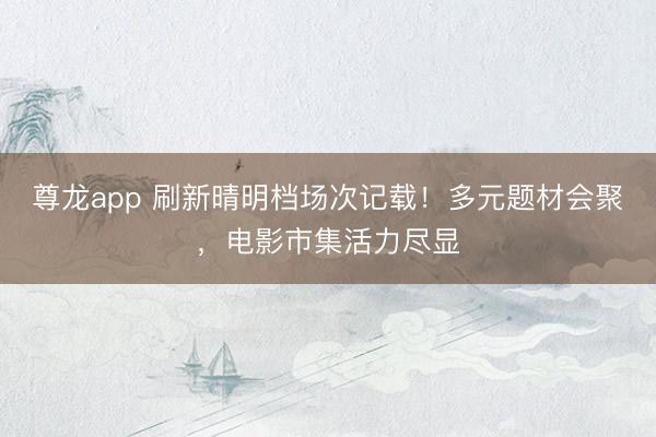 尊龙app 刷新晴明档场次记载!多元题材会聚,电影市集活力尽显