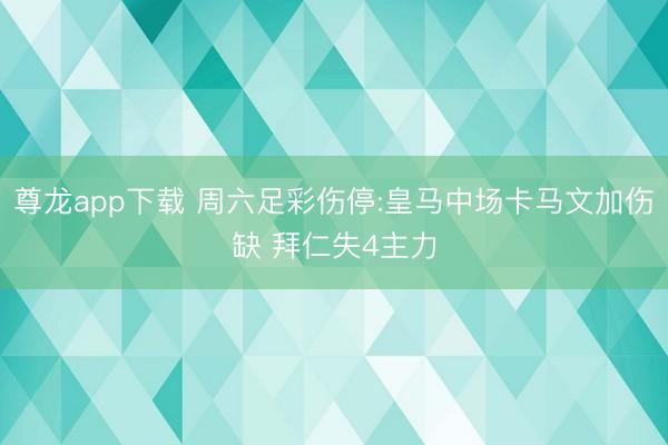尊龙app下载 周六足彩伤停:皇马中场卡马文加伤缺 拜仁失4主力
