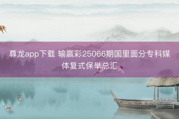尊龙app下载 输赢彩25066期国里面分专科媒体复式保举总汇