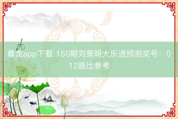 尊龙app下载 150期刘景明大乐透预测奖号:012路比参考