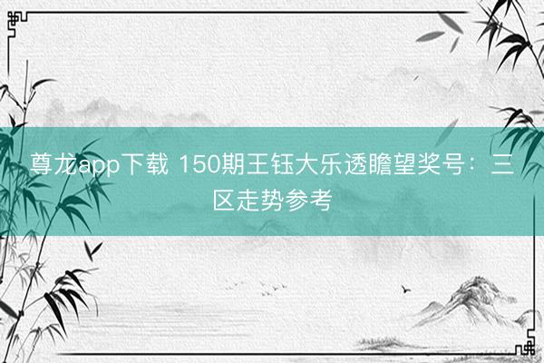 尊龙app下载 150期王钰大乐透瞻望奖号：三区走势参考