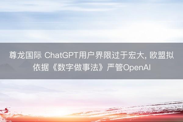 尊龙国际 ChatGPT用户界限过于宏大, 欧盟拟依据《数字做事法》严管OpenAI
