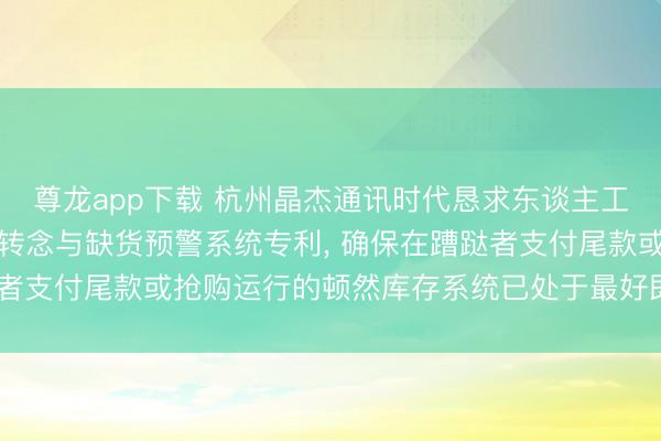 尊龙app下载 杭州晶杰通讯时代恳求东谈主工智能电子商务库存动态转念与缺货预警系统专利， 确保在蹧跶者支付尾款或抢购运行的顿然库存系统已处于最好即时反映情景