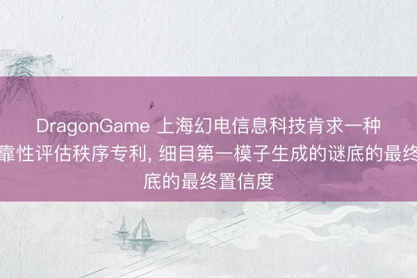 DragonGame 上海幻电信息科技肯求一种模子可靠性评估秩序专利， 细目第一模子生成的谜底的最终置信度