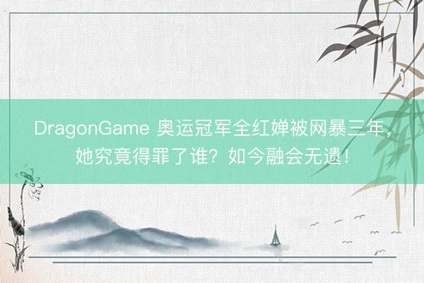 DragonGame 奥运冠军全红婵被网暴三年,她究竟得罪了谁?如今融会无遗!