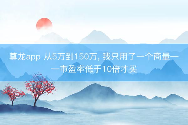尊龙app 从5万到150万， 我只用了一个商量——市盈率低于10倍才买