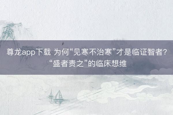 尊龙app下载 为何“见寒不治寒”才是临证智者? “盛者责之”的临床想维