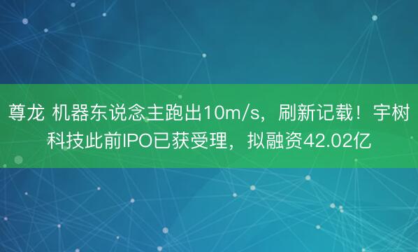 尊龙 机器东说念主跑出10m/s,刷新记载!宇树科技此前IPO已获受理,拟融资42.02亿