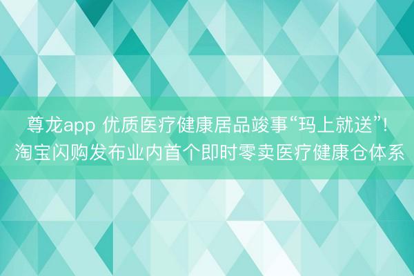 尊龙app 优质医疗健康居品竣事“玛上就送”! 淘宝闪购发布业内首个即时零卖医疗健康仓体系