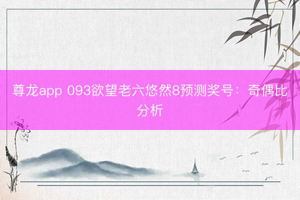 尊龙app 093欲望老六悠然8预测奖号：奇偶比分析