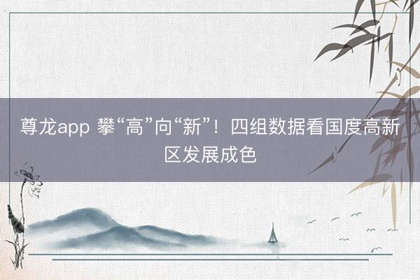 尊龙app 攀“高”向“新”！四组数据看国度高新区发展成色