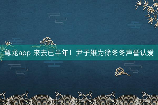 尊龙app 来去已半年！尹子维为徐冬冬声誉认爱