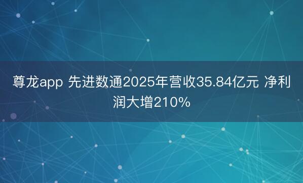 尊龙app 先进数通2025年营收35.84亿元 净利润大增210%