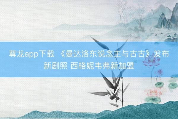 尊龙app下载 《曼达洛东说念主与古古》发布新剧照 西格妮韦弗新加盟