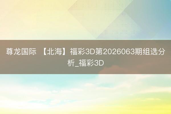 尊龙国际 【北海】福彩3D第2026063期组选分析_福彩3D
