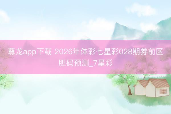 尊龙app下载 2026年体彩七星彩028期券前区胆码预测_7星彩