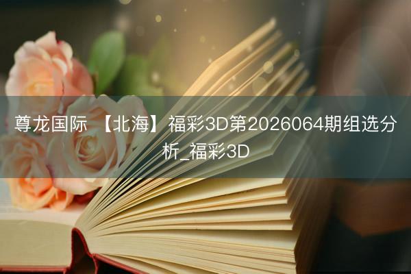 尊龙国际 【北海】福彩3D第2026064期组选分析_福彩3D