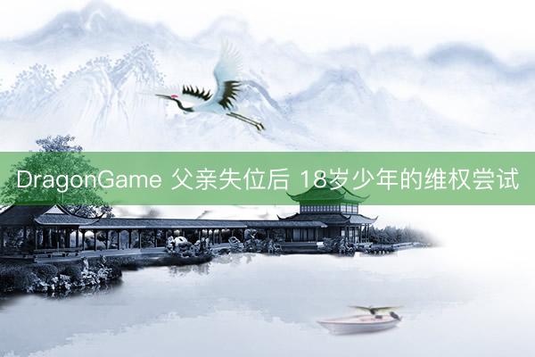 DragonGame 父亲失位后 18岁少年的维权尝试