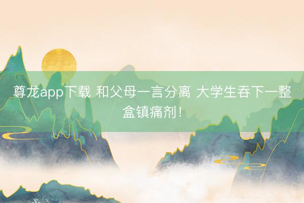尊龙app下载 和父母一言分离 大学生吞下一整盒镇痛剂!
