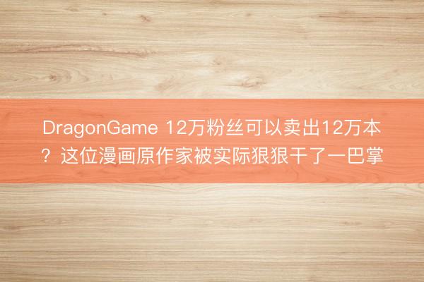 DragonGame 12万粉丝可以卖出12万本？这位漫画原作家被实际狠狠干了一巴掌