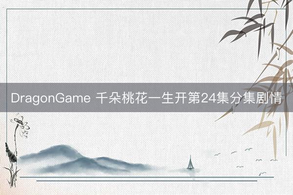 DragonGame 千朵桃花一生开第24集分集剧情