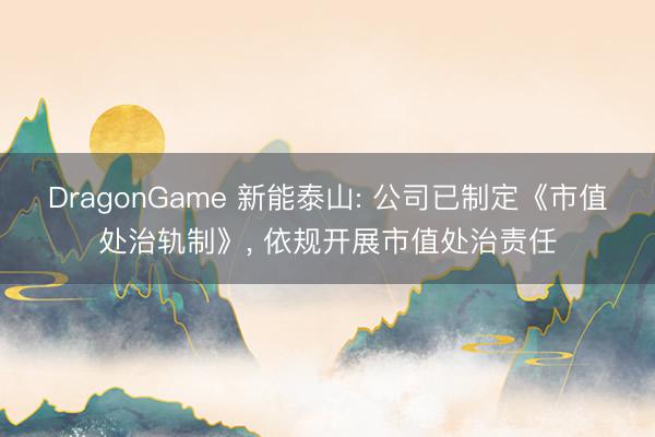 DragonGame 新能泰山: 公司已制定《市值处治轨制》， 依规开展市值处治责任