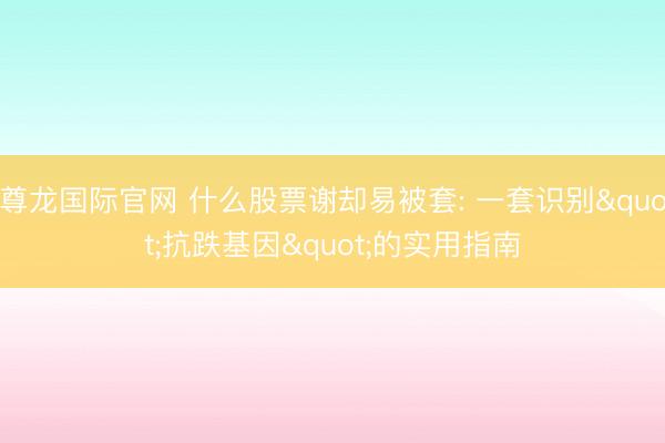 尊龙国际官网 什么股票谢却易被套: 一套识别"抗跌基因"的实用指南