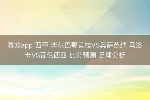 尊龙app 西甲 毕尔巴鄂竞技VS奥萨苏纳 马洛卡VS瓦伦西亚 比分预测 足球分析