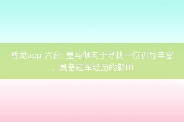 尊龙app 六台: 皇马倾向于寻找一位训导丰富、具备冠军经历的新帅