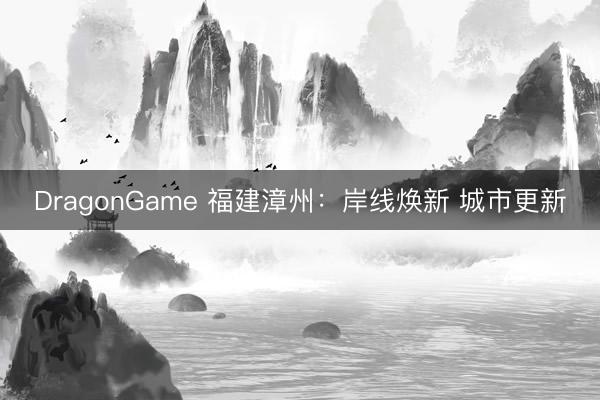 DragonGame 福建漳州：岸线焕新 城市更新