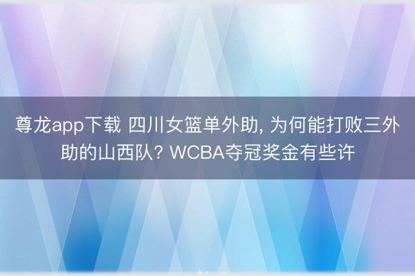 尊龙app下载 四川女篮单外助， 为何能打败三外助的山西队? WCBA夺冠奖金有些许