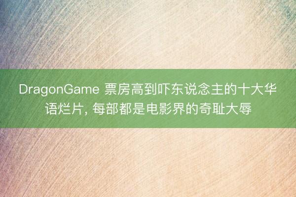 DragonGame 票房高到吓东说念主的十大华语烂片， 每部都是电影界的奇耻大辱
