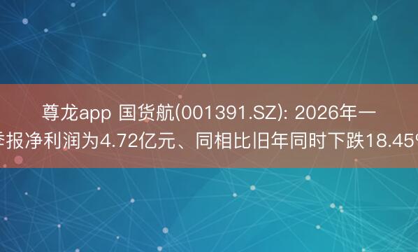 尊龙app 国货航(001391.SZ): 2026年一季报净利润为4.72亿元、同相比旧年同时下跌18.45%