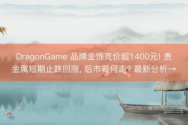 DragonGame 品牌金饰克价超1400元! 贵金属短期止跌回涨， 后市若何走? 最新分析→