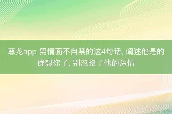 尊龙app 男情面不自禁的这4句话， 阐述他是的确想你了， 别忽略了他的深情