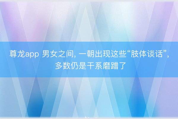 尊龙app 男女之间， 一朝出现这些“肢体谈话”， 多数仍是干系磨蹭了