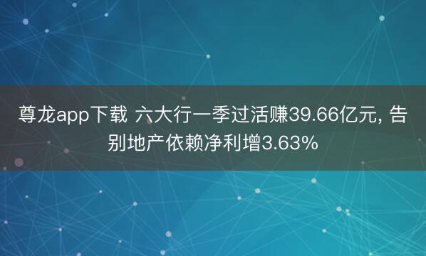 尊龙app下载 六大行一季过活赚39.66亿元， 告别地产依赖净利增3.63%