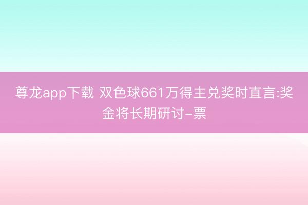 尊龙app下载 双色球661万得主兑奖时直言:奖金将长期研讨-票