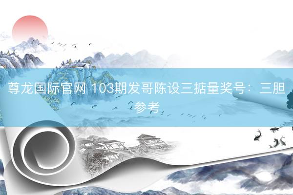 尊龙国际官网 103期发哥陈设三掂量奖号：三胆参考