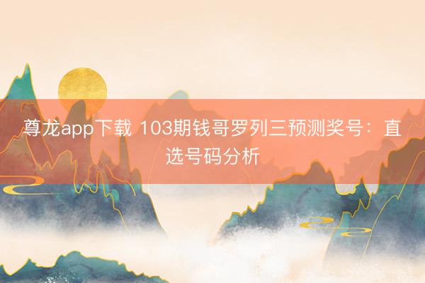 尊龙app下载 103期钱哥罗列三预测奖号：直选号码分析