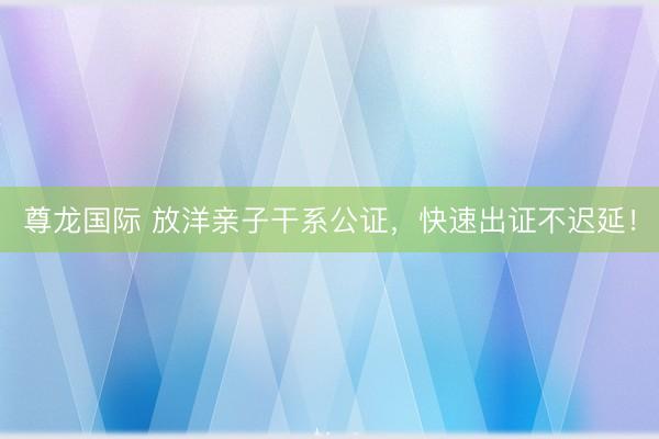 尊龙国际 放洋亲子干系公证，快速出证不迟延！